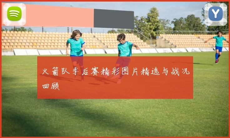 火箭队季后赛精彩图片精选与战况回顾