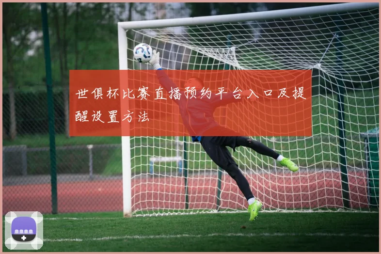 世俱杯比赛直播预约平台入口及提醒设置方法