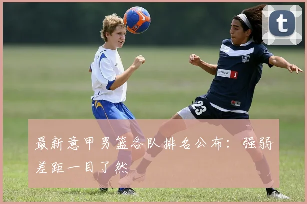 最新意甲男篮各队排名公布：强弱差距一目了然
