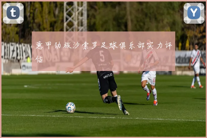 意甲劲旅沙索罗足球俱乐部实力评估