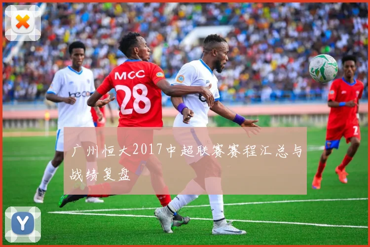 广州恒大2017中超联赛赛程汇总与战绩复盘