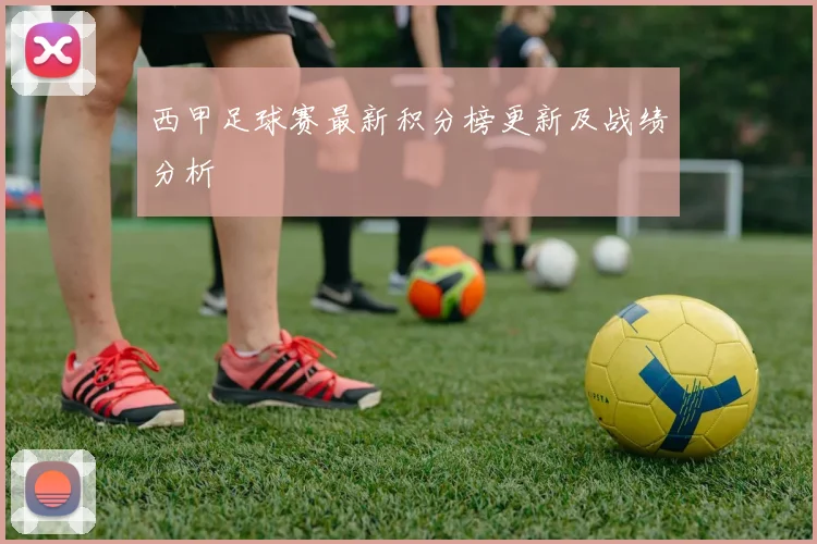 西甲足球赛最新积分榜更新及战绩分析