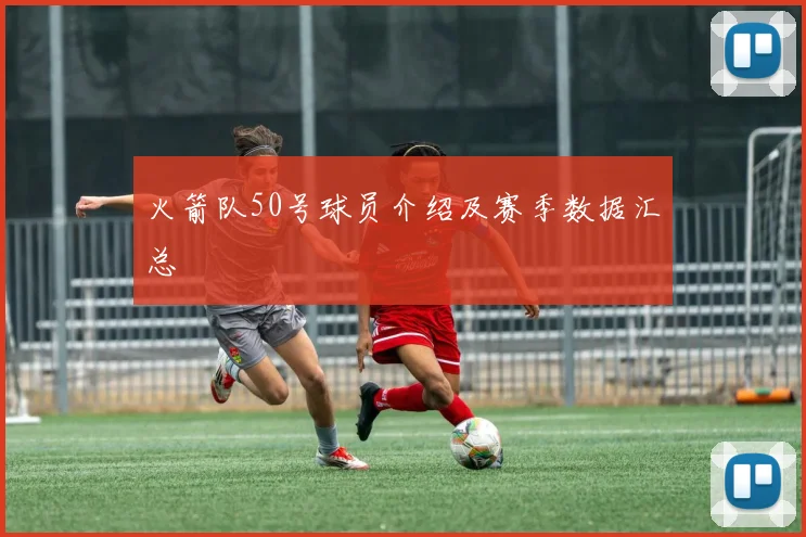 火箭队50号球员介绍及赛季数据汇总