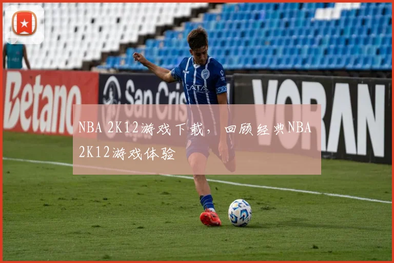 NBA 2K12游戏下载，回顾经典NBA 2K12游戏体验